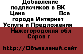 Добавление подписчиков в ВК › Цена ­ 5000-10000 - Все города Интернет » Услуги и Предложения   . Нижегородская обл.,Саров г.